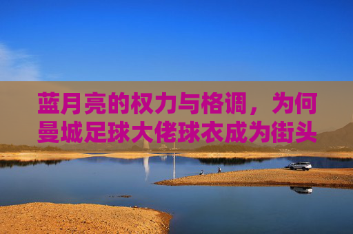 蓝月亮的权力与格调，为何曼城足球大佬球衣成为街头新风尚