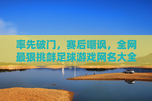 率先破门,赛后嘲讽,全网最狠挑衅足球游戏网名大全