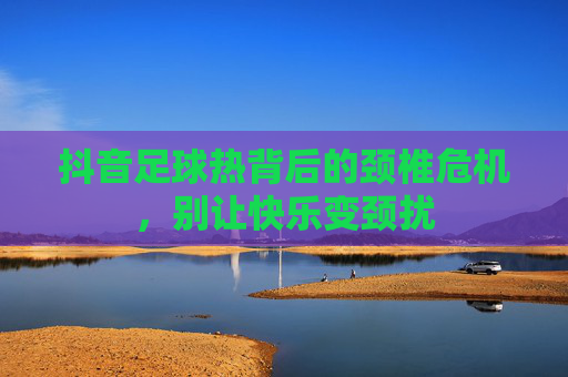 抖音足球热背后的颈椎危机，别让快乐变颈扰