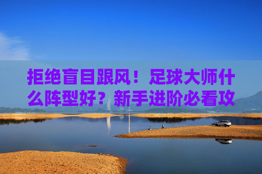 拒绝盲目跟风!足球大师什么阵型好?新手进阶必看攻略