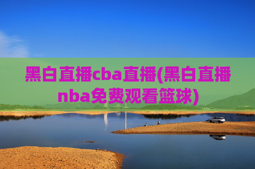 黑白直播cba直播(黑白直播nba免费观看篮球)