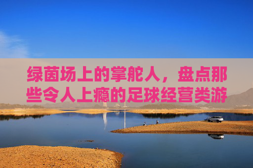 绿茵场上的掌舵人,盘点那些令人上瘾的足球经营类游戏手机版