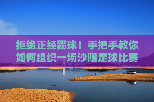 拒绝正经踢球!手把手教你如何组织一场沙雕足球比赛