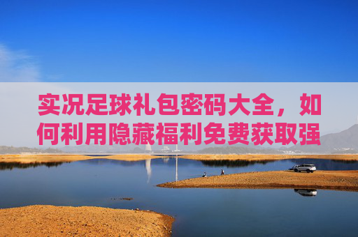 实况足球礼包密码大全,如何利用隐藏福利免费获取强力球员与金币?