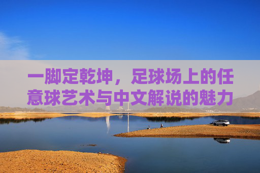 一脚定乾坤，足球场上的任意球艺术与中文解说的魅力