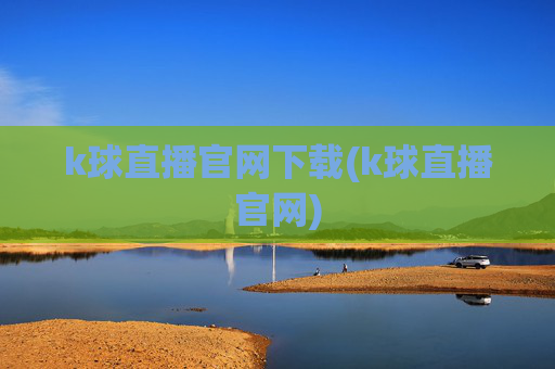 k球直播官网下载(k球直播官网)