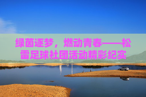 绿茵逐梦,燃动青春——松雷足球社团活动精彩纪实