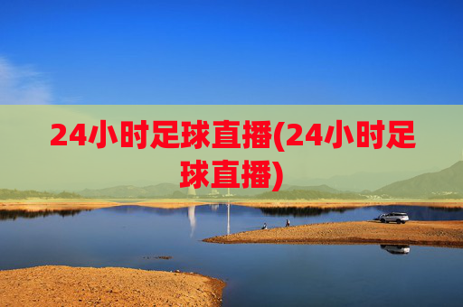24小时足球直播(24小时足球直播)