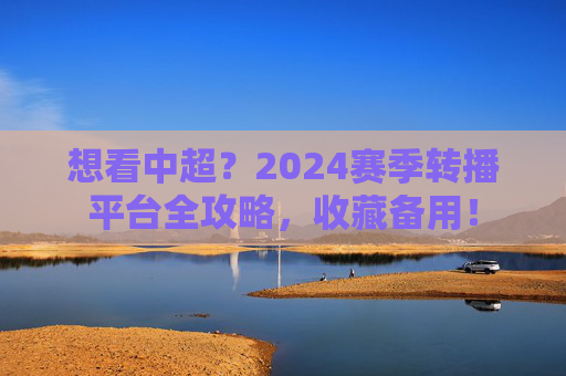 想看中超?2024赛季转播平台全攻略,收藏备用!