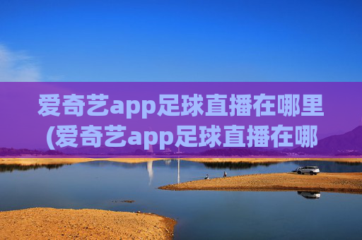 爱奇艺app足球直播在哪里(爱奇艺app足球直播在哪里看)