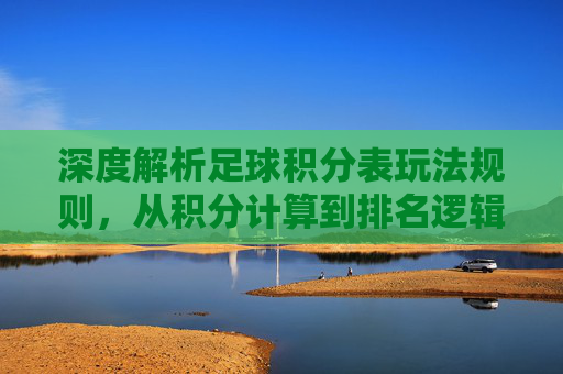 深度解析足球积分表玩法规则,从积分计算到排名逻辑