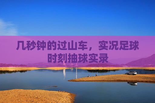 几秒钟的过山车，实况足球时刻抽球实录