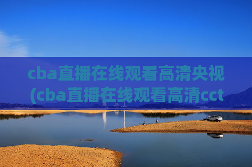 cba直播在线观看高清央视(cba直播在线观看高清cctv5)