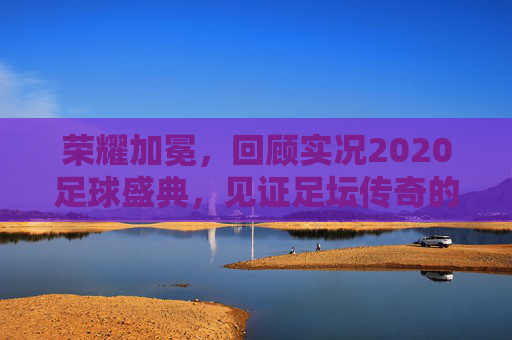 荣耀加冕,回顾实况2020足球盛典,见证足坛传奇的数字化重现