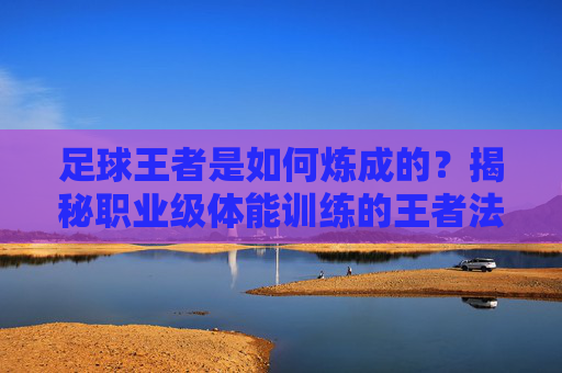 足球王者是如何炼成的?揭秘职业级体能训练的王者法则
