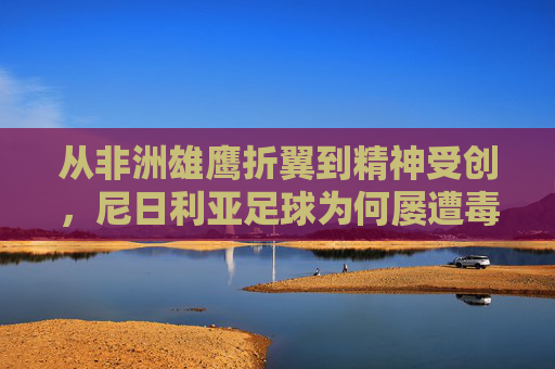 从非洲雄鹰折翼到精神受创,尼日利亚足球为何屡遭毒打?