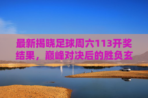 最新揭晓足球周六113开奖结果,巅峰对决后的胜负玄机