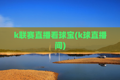 k联赛直播看球宝(k球直播间)