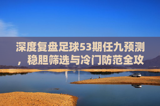 深度复盘足球53期任九预测,稳胆筛选与冷门防范全攻略