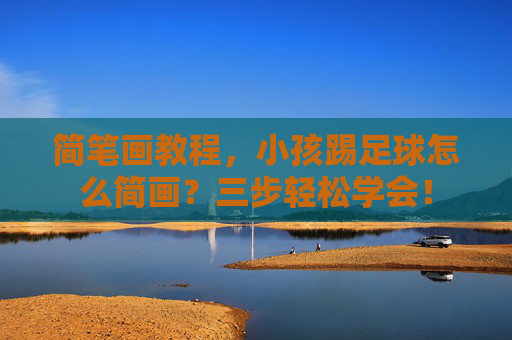 简笔画教程，小孩踢足球怎么简画？三步轻松学会！