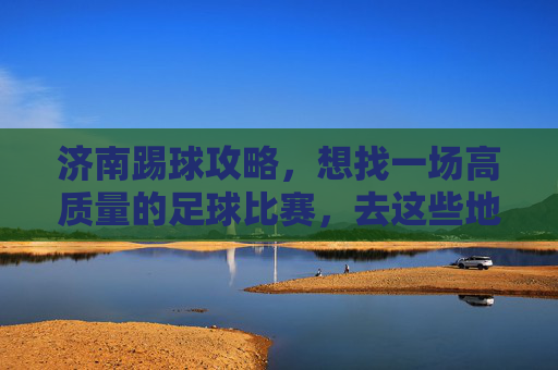 济南踢球攻略，想找一场高质量的足球比赛，去这些地方准没错！