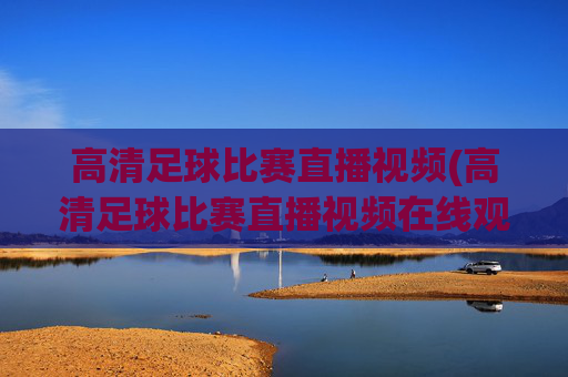 高清足球比赛直播视频(高清足球比赛直播视频在线观看)