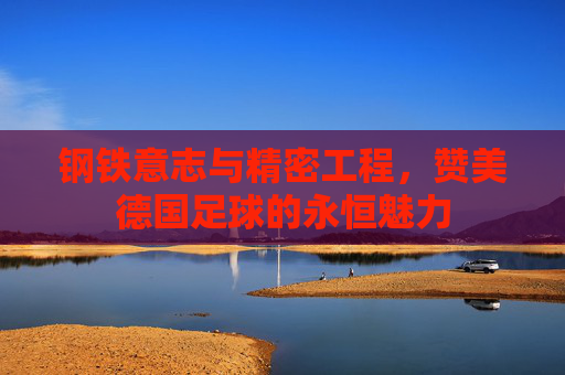 钢铁意志与精密工程，赞美德国足球的永恒魅力