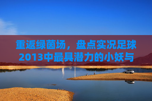 重返绿茵场,盘点实况足球2013中最具潜力的小妖与青春回忆