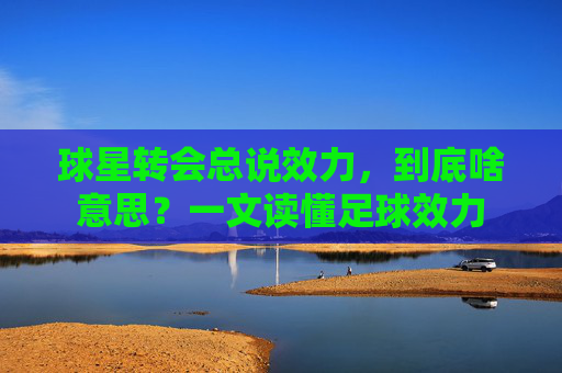 球星转会总说效力,到底啥意思?一文读懂足球效力