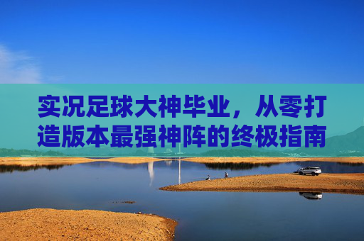 实况足球大神毕业,从零打造版本最强神阵的终极指南