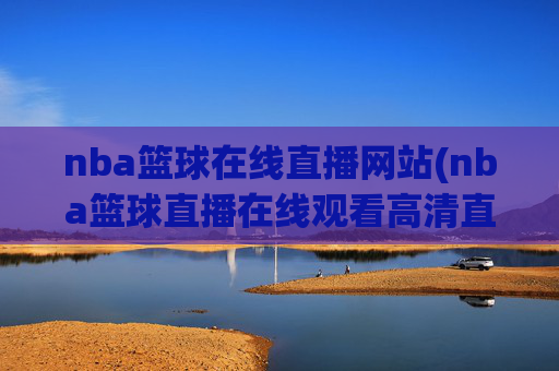 nba篮球在线直播网站(nba篮球直播在线观看高清直播视频)