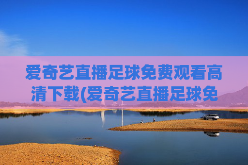 爱奇艺直播足球免费观看高清下载(爱奇艺直播足球免费观看高清下载安装)