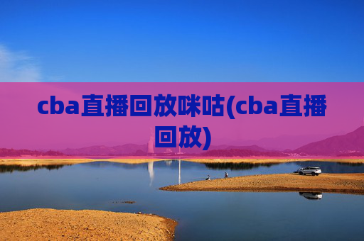 cba直播回放咪咕(cba直播回放)
