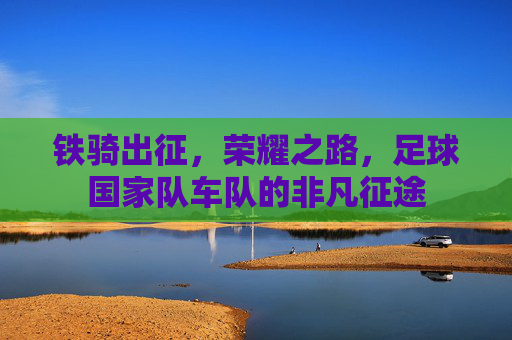 铁骑出征,荣耀之路,足球国家队车队的非凡征途
