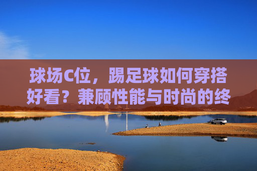 球场C位,踢足球如何穿搭好看?兼顾性能与时尚的终极指南