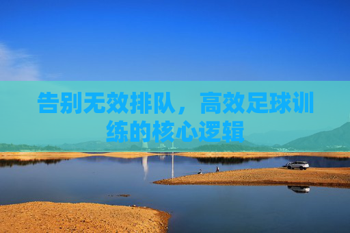 告别无效排队,高效足球训练的核心逻辑