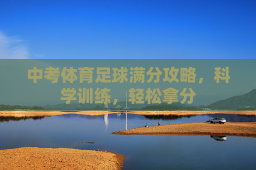 中考体育足球满分攻略,科学训练,轻松拿分