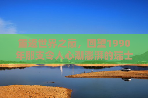 重返世界之巅,回望1990年那支令人心潮澎湃的瑞士国家队