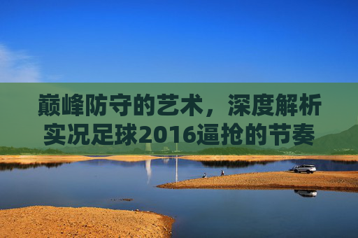 巅峰防守的艺术,深度解析实况足球2016逼抢的节奏与乐趣