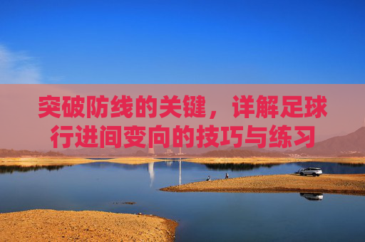 突破防线的关键,详解足球行进间变向的技巧与练习