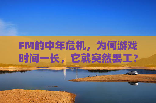 FM的中年危机,为何游戏时间一长,它就突然罢工?