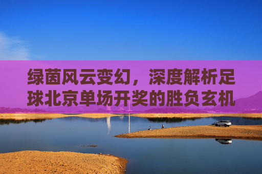 绿茵风云变幻,深度解析足球北京单场开奖的胜负玄机