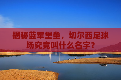 揭秘蓝军堡垒,切尔西足球场究竟叫什么名字?