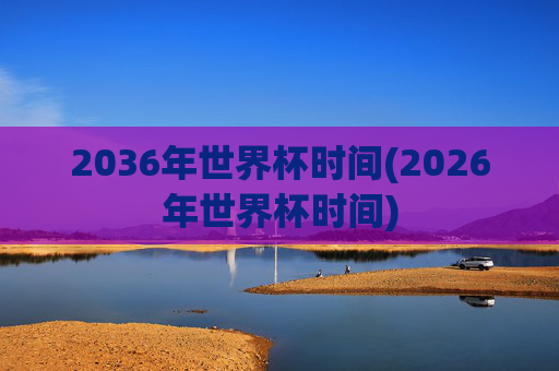 2036年世界杯时间(2026年世界杯时间)