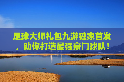 足球大师礼包九游独家首发,助你打造最强豪门球队!