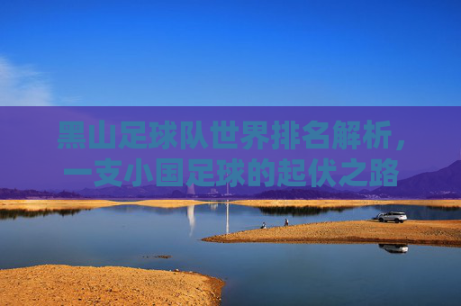 黑山足球队世界排名解析,一支小国足球的起伏之路