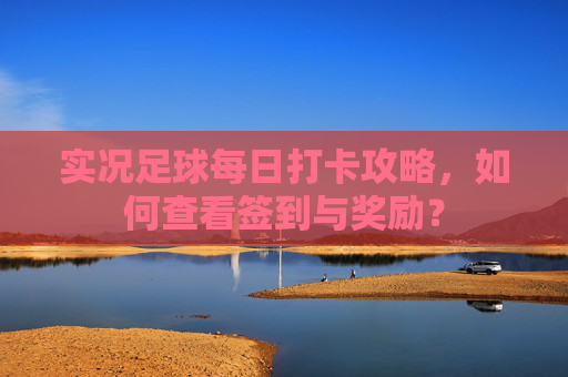 实况足球每日打卡攻略，如何查看签到与奖励？