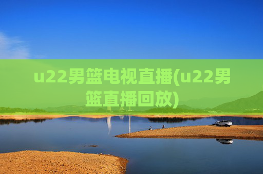 u22男篮电视直播(u22男篮直播回放)