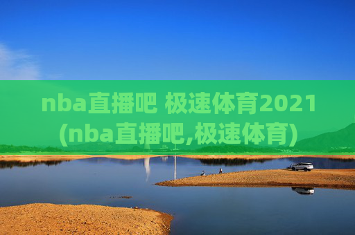 nba直播吧 极速体育2021(nba直播吧,极速体育)