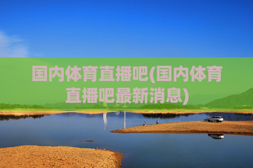 国内体育直播吧(国内体育直播吧最新消息)